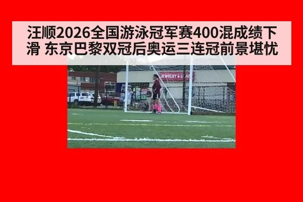 汪顺2026全国游泳冠军赛400混成绩下滑 东京巴黎双冠后奥运三连冠前景堪忧