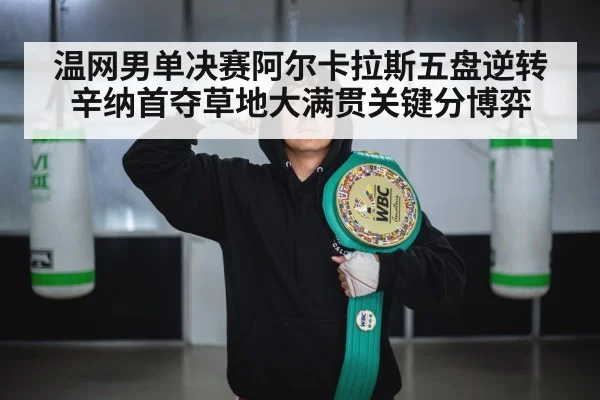 温网男单决赛阿尔卡拉斯五盘逆转辛纳首夺草地大满贯关键分博弈
