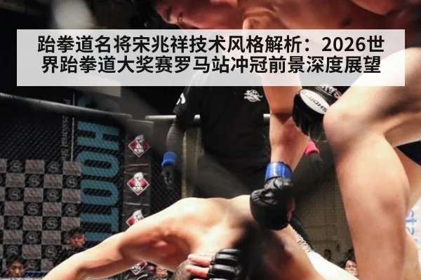 跆拳道名将宋兆祥技术风格解析:2026世界跆拳道大奖赛罗马站冲冠前景深度展望