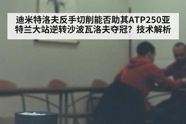 迪米特洛夫反手切削能否助其ATP250亚特兰大站逆转沙波瓦洛夫夺冠?技术解析