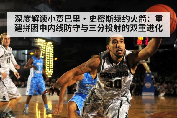 深度解读小贾巴里·史密斯续约火箭：重建拼图中内线防守与三分投射的双重进化