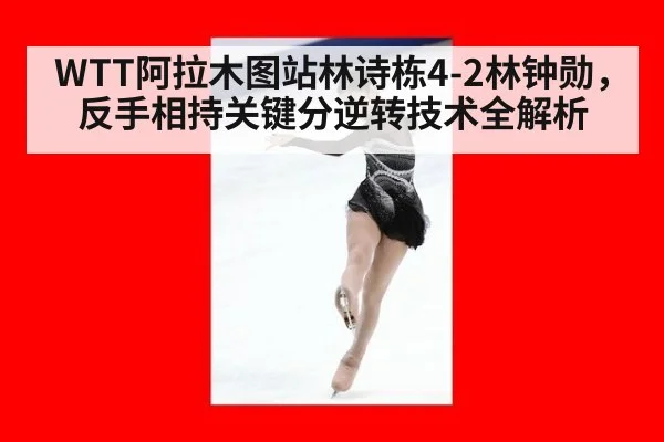 WTT阿拉木图站林诗栋4-2林钟勋，反手相持关键分逆转技术全解析