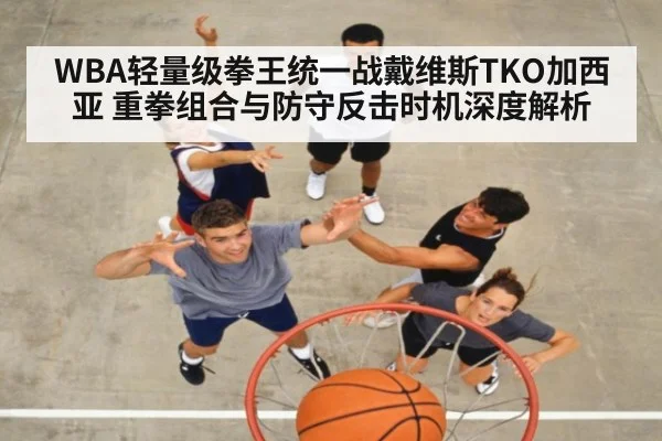 WBA轻量级拳王统一战戴维斯TKO加西亚 重拳组合与防守反击时机深度解析