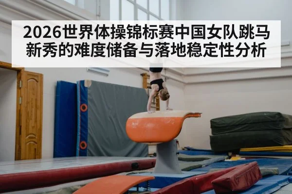 2026世界体操锦标赛中国女队跳马新秀的难度储备与落地稳定性分析