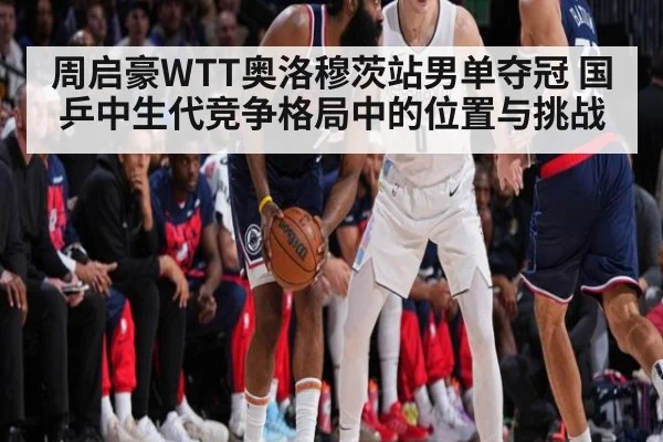 周启豪WTT奥洛穆茨站男单夺冠 国乒中生代竞争格局中的位置与挑战