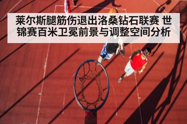 莱尔斯腿筋伤退出洛桑钻石联赛 世锦赛百米卫冕前景与调整空间分析