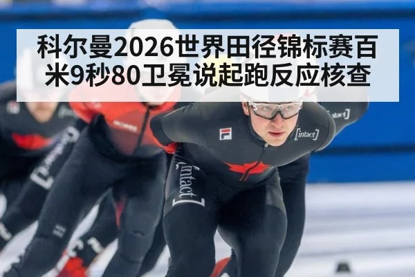 科尔曼2026世界田径锦标赛百米9秒80卫冕说起跑反应核查