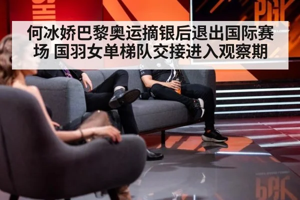 何冰娇巴黎奥运摘银后退出国际赛场 国羽女单梯队交接进入观察期