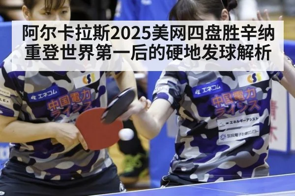 阿尔卡拉斯2025美网四盘胜辛纳重登世界第一后的硬地发球解析