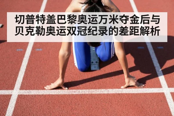 切普特盖巴黎奥运万米夺金后与贝克勒奥运双冠纪录的差距解析